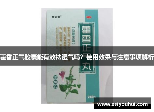 藿香正气胶囊能有效祛湿气吗？使用效果与注意事项解析