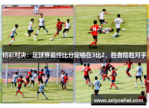 精彩对决：足球赛最终比分定格在3比2，胜者险胜对手